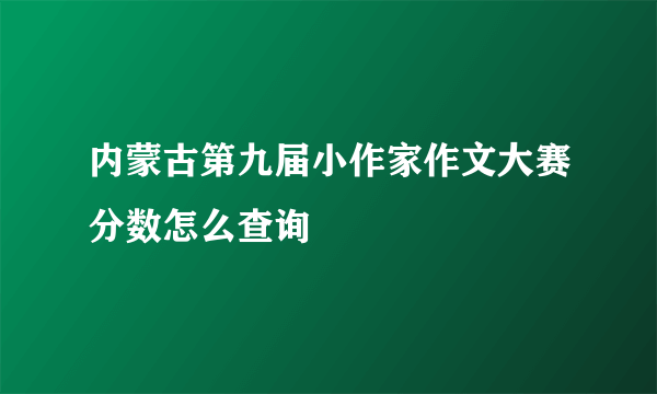 内蒙古第九届小作家作文大赛分数怎么查询