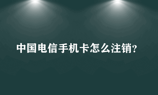 中国电信手机卡怎么注销？