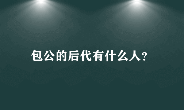 包公的后代有什么人？