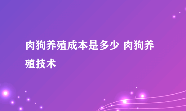 肉狗养殖成本是多少 肉狗养殖技术