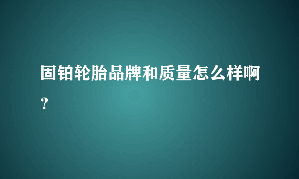 固铂轮胎品牌和质量怎么样啊？