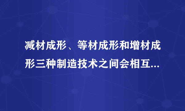 减材成形、等材成形和增材成形三种制造技术之间会相互取代吗？