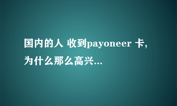 国内的人 收到payoneer 卡,为什么那么高兴啊,他们用那个卡干嘛呀