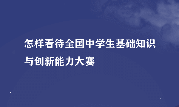 怎样看待全国中学生基础知识与创新能力大赛