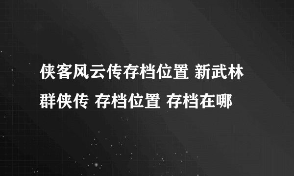 侠客风云传存档位置 新武林群侠传 存档位置 存档在哪