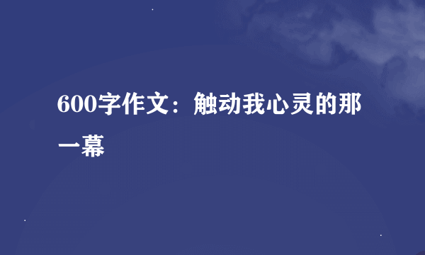 600字作文：触动我心灵的那一幕