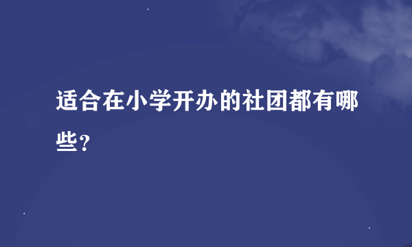 适合在小学开办的社团都有哪些？