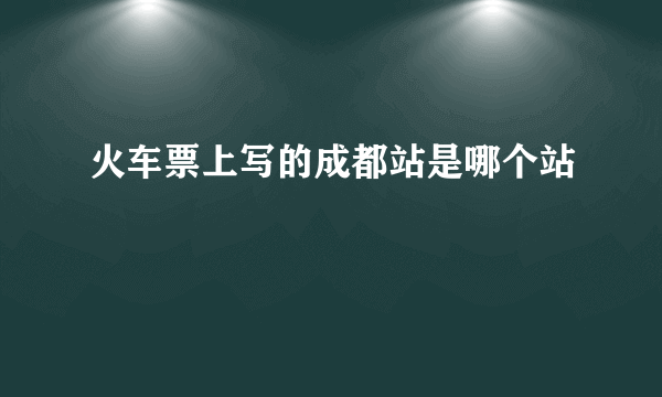 火车票上写的成都站是哪个站