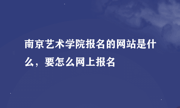 南京艺术学院报名的网站是什么，要怎么网上报名