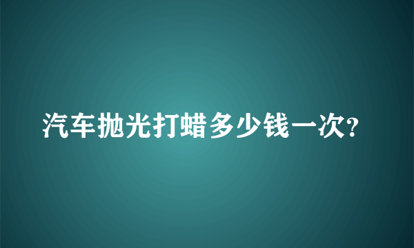 汽车抛光打蜡多少钱一次？