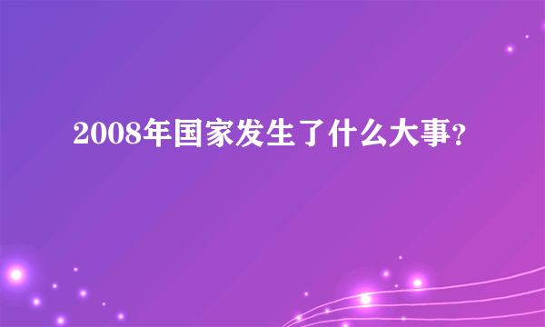 2008年国家发生了什么大事？