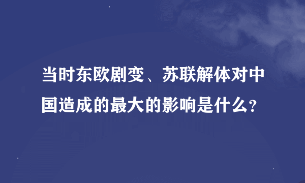 当时东欧剧变、苏联解体对中国造成的最大的影响是什么？