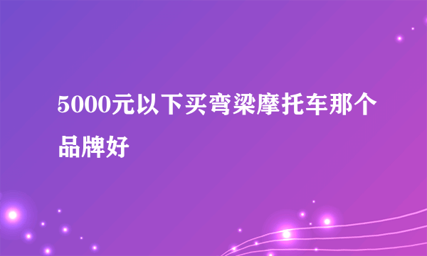 5000元以下买弯梁摩托车那个品牌好