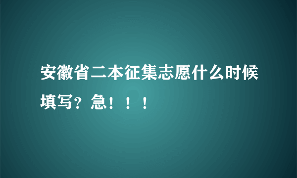 安徽省二本征集志愿什么时候填写？急！！！