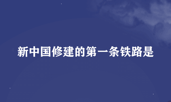 新中国修建的第一条铁路是