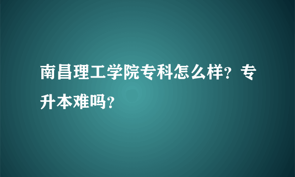 南昌理工学院专科怎么样？专升本难吗？