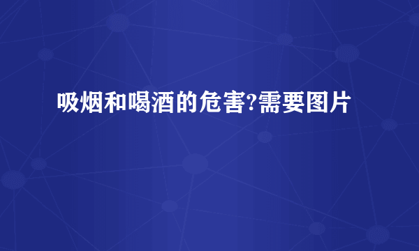 吸烟和喝酒的危害?需要图片