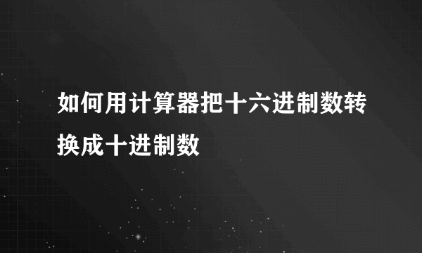 如何用计算器把十六进制数转换成十进制数