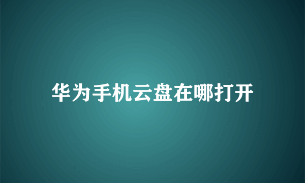 华为手机云盘在哪打开