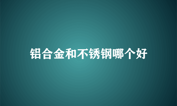 铝合金和不锈钢哪个好