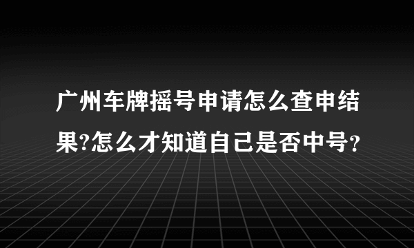 广州车牌摇号申请怎么查申结果?怎么才知道自己是否中号？