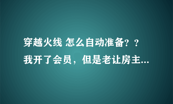 穿越火线 怎么自动准备？？我开了会员，但是老让房主不停的换模式给提了，怎么自动准备啊？