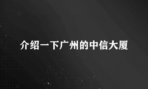 介绍一下广州的中信大厦