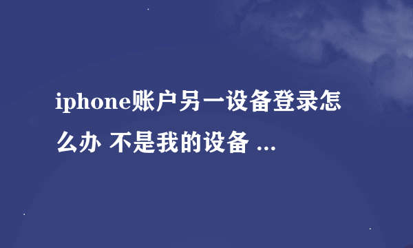 iphone账户另一设备登录怎么办 不是我的设备 不是我操作的，设备显示是