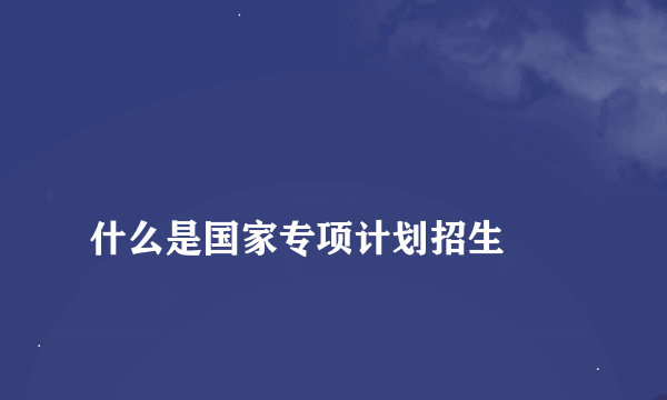 
什么是国家专项计划招生

