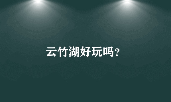 云竹湖好玩吗？