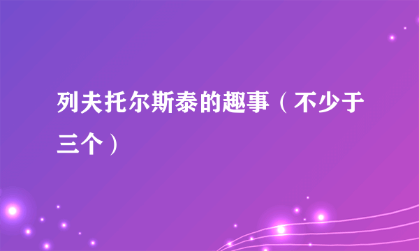 列夫托尔斯泰的趣事（不少于三个）