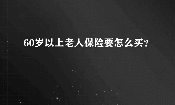 60岁以上老人保险要怎么买？