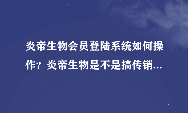 炎帝生物会员登陆系统如何操作？炎帝生物是不是搞传销骗钱的?