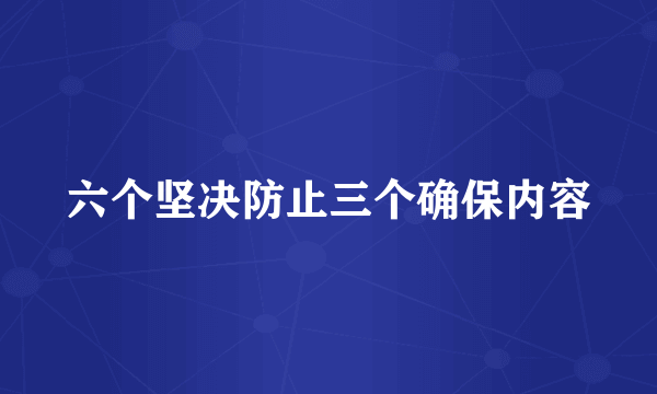 六个坚决防止三个确保内容