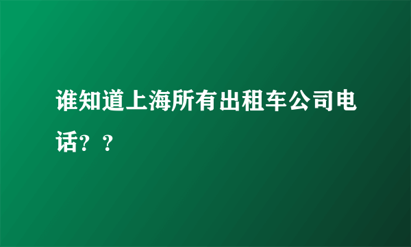 谁知道上海所有出租车公司电话？？