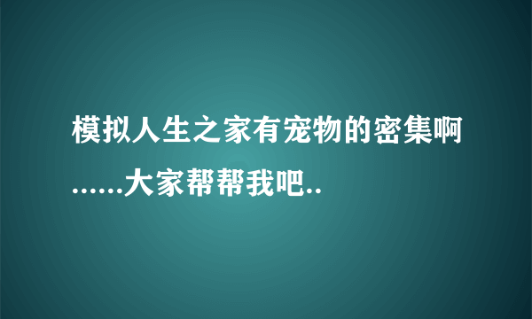 模拟人生之家有宠物的密集啊......大家帮帮我吧..