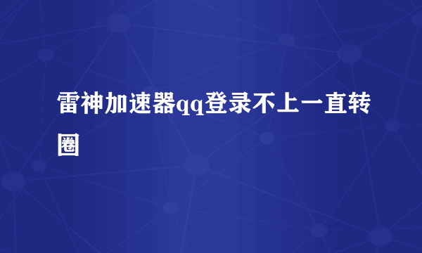 雷神加速器qq登录不上一直转圈