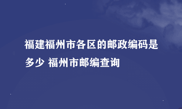 福建福州市各区的邮政编码是多少 福州市邮编查询