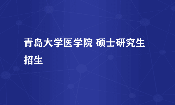 青岛大学医学院 硕士研究生 招生