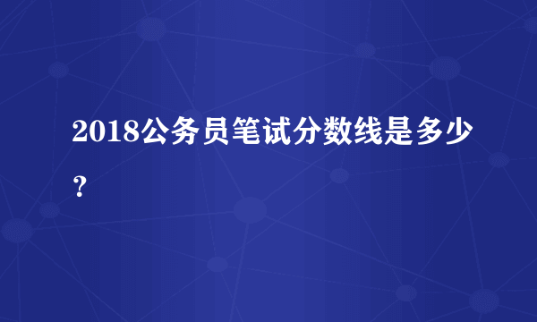 2018公务员笔试分数线是多少？