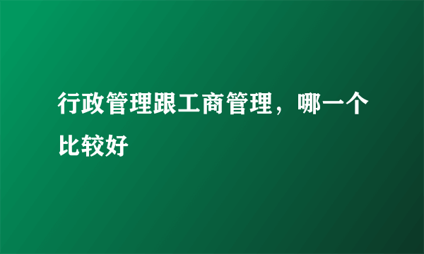 行政管理跟工商管理，哪一个比较好