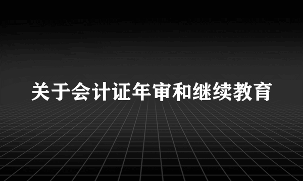 关于会计证年审和继续教育