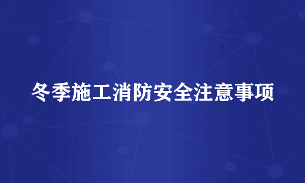 冬季施工消防安全注意事项