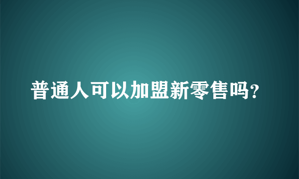 普通人可以加盟新零售吗？