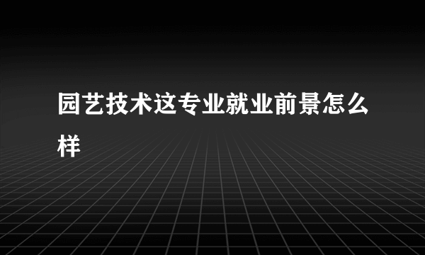 园艺技术这专业就业前景怎么样