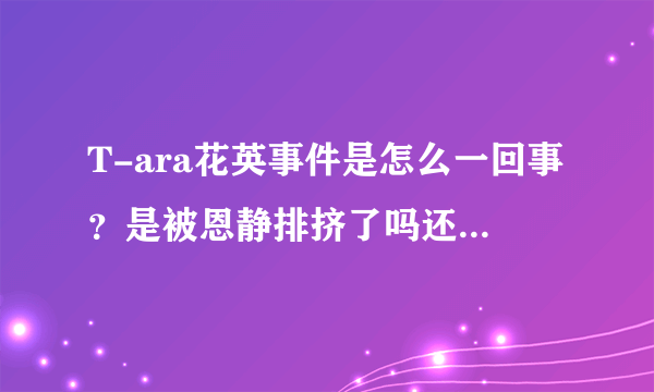 T-ara花英事件是怎么一回事？是被恩静排挤了吗还是什么的。雅琳又为什么发IG说最恨的人是...