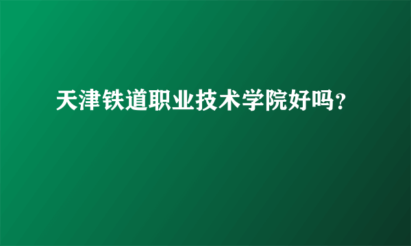 天津铁道职业技术学院好吗？