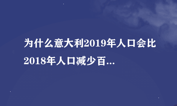 为什么意大利2019年人口会比2018年人口减少百分之十？