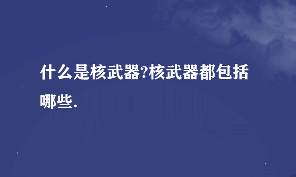 什么是核武器?核武器都包括哪些.