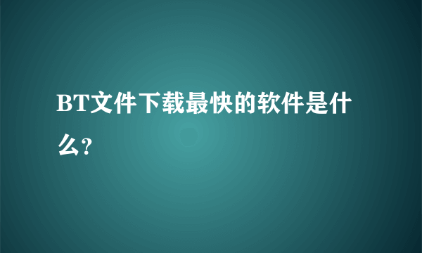 BT文件下载最快的软件是什么？